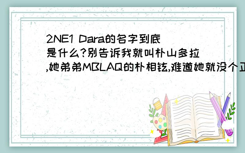 2NE1 Dara的名字到底是什么?别告诉我就叫朴山多拉,她弟弟MBLAQ的朴相铉,难道她就没个正常的韩国名字么.她在韩国出生的时候也能叫朴山多拉吗,怎么可能?韩国可以这样起名字的吖?