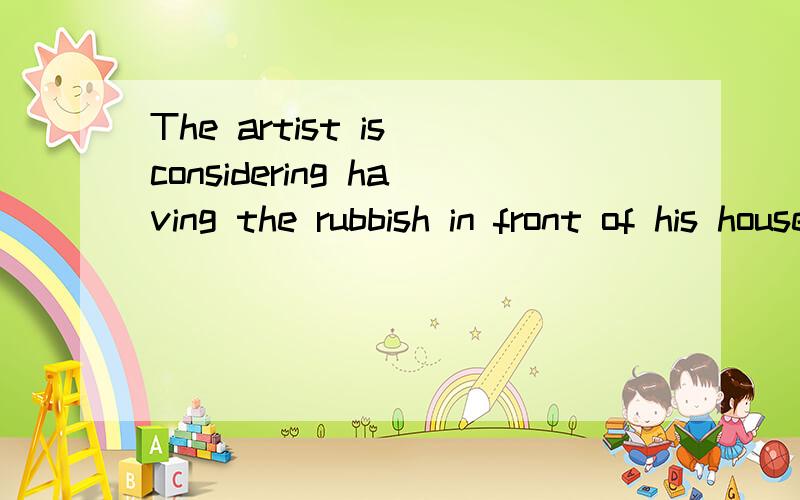 The artist is considering having the rubbish in front of his house ____(remove）