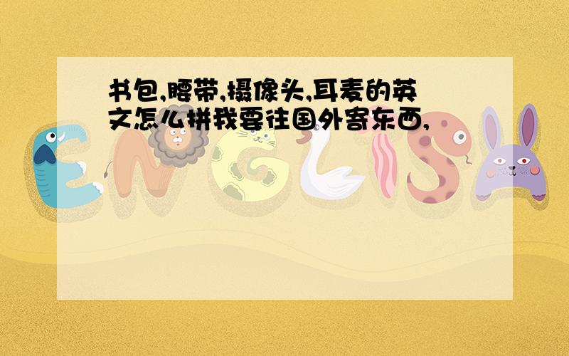 书包,腰带,摄像头,耳麦的英文怎么拼我要往国外寄东西,