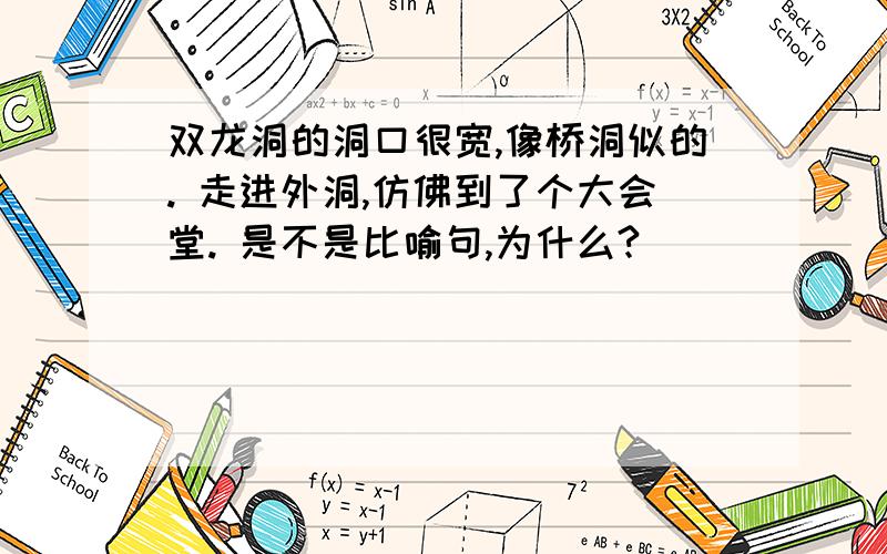 双龙洞的洞口很宽,像桥洞似的. 走进外洞,仿佛到了个大会堂. 是不是比喻句,为什么?