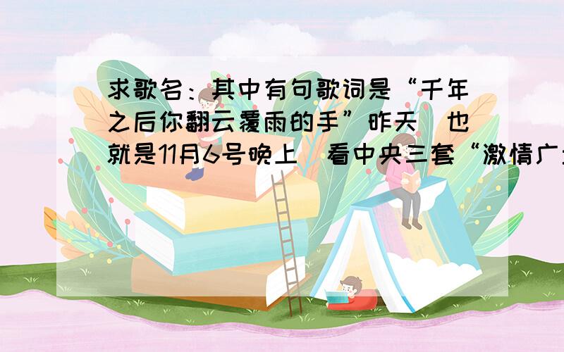 求歌名：其中有句歌词是“千年之后你翻云覆雨的手”昨天（也就是11月6号晚上）看中央三套“激情广场-威海站?”听到的一首歌,觉得非常好听,但是不知道是谁唱的,叫什么歌?因为是突然调