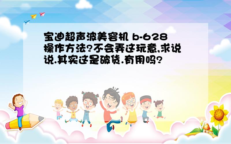 宝迪超声波美容机 b-628操作方法?不会弄这玩意,求说说.其实这是破货.有用吗?