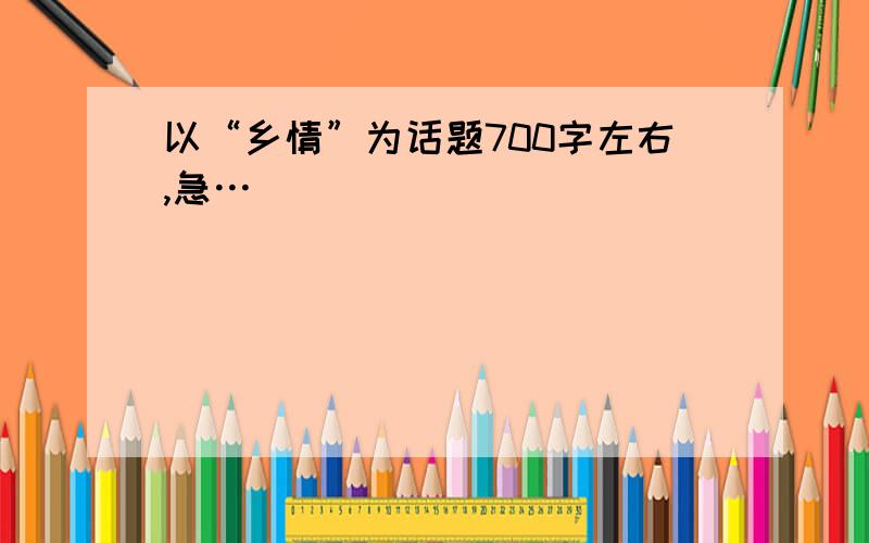 以“乡情”为话题700字左右,急…