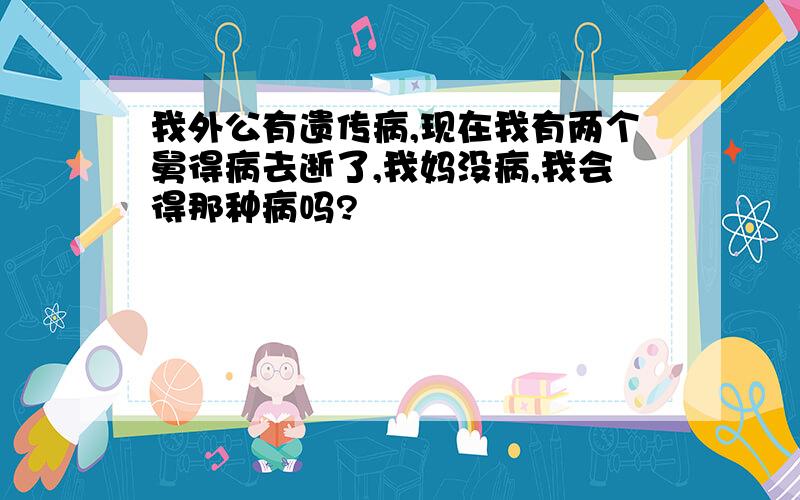 我外公有遗传病,现在我有两个舅得病去逝了,我妈没病,我会得那种病吗?