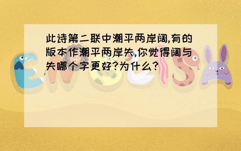 此诗第二联中潮平两岸阔,有的版本作潮平两岸失,你觉得阔与失哪个字更好?为什么?