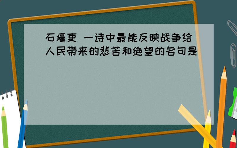 石壕吏 一诗中最能反映战争给人民带来的悲苦和绝望的名句是