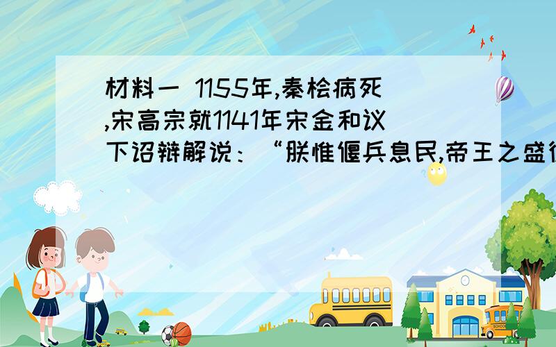 材料一 1155年,秦桧病死,宋高宗就1141年宋金和议下诏辩解说：“朕惟偃兵息民,帝王之盛德；讲信修睦,古今之大利；是以断自朕志,决讲和之策.故相秦桧,但能赞朕而已”材料二 南宋人王明清