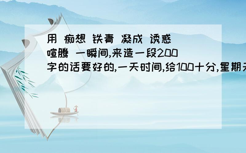 用 痴想 铁青 凝成 诱惑 喧腾 一瞬间,来造一段200字的话要好的,一天时间,给100十分,星期天就要,如果好可以给你+10分