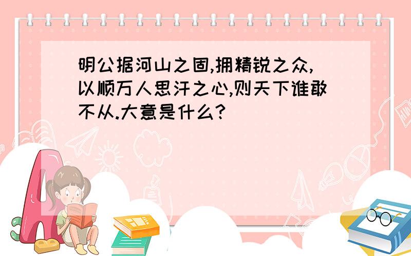 明公据河山之固,拥精锐之众,以顺万人思汗之心,则天下谁敢不从.大意是什么?