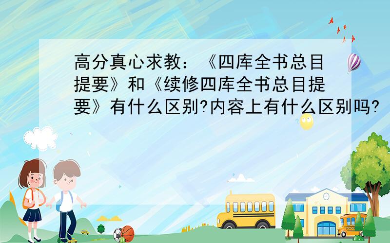 高分真心求教：《四库全书总目提要》和《续修四库全书总目提要》有什么区别?内容上有什么区别吗?《续修四库全书总目提要》是否包含《四库全书总目提要》的内容?还是两本书内容根本