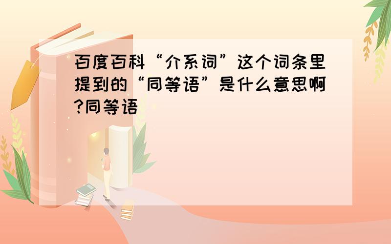 百度百科“介系词”这个词条里提到的“同等语”是什么意思啊?同等语