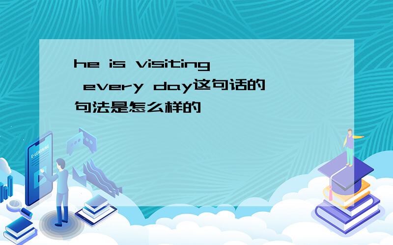 he is visiting every day这句话的句法是怎么样的