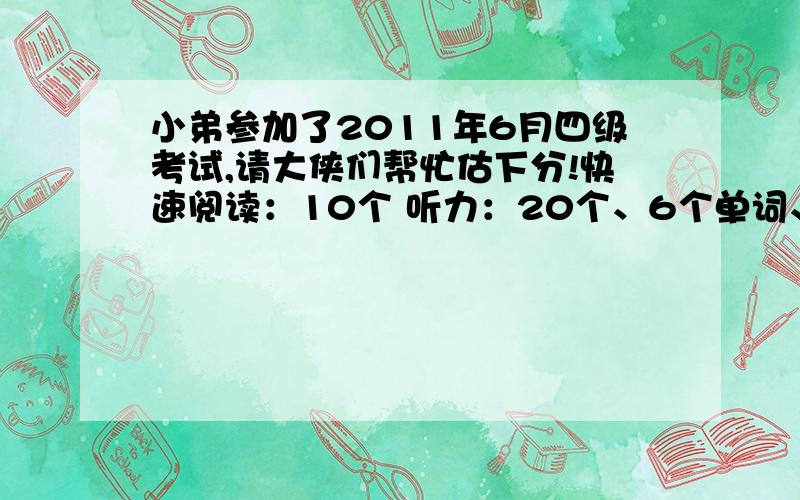 小弟参加了2011年6月四级考试,请大侠们帮忙估下分!快速阅读：10个 听力：20个、6个单词、句子基本上对（至少两个全对） 选词填空：2个（没时间写了） 仔细阅读：10个 完型填空：16个 翻译