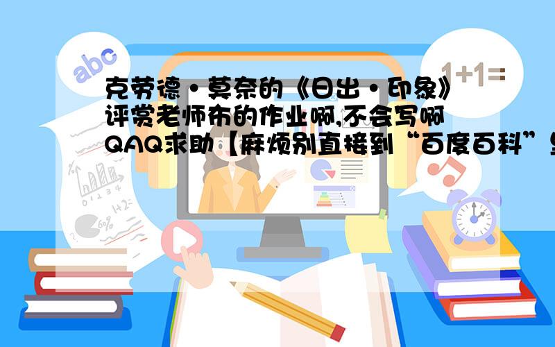 克劳德·莫奈的《日出·印象》评赏老师布的作业啊,不会写啊QAQ求助【麻烦别直接到“百度百科”里复制好么?针对地回答好么?】1.画面内容2.构成3.色调4.选材5.画家表达思想3.创作背景