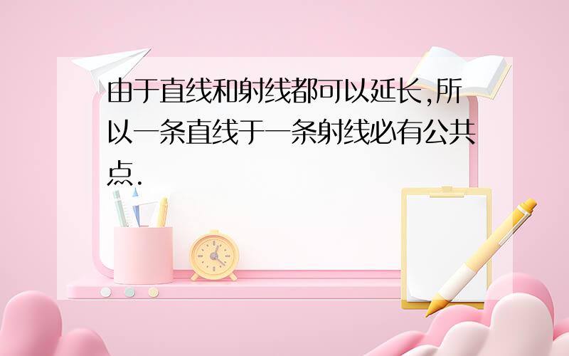 由于直线和射线都可以延长,所以一条直线于一条射线必有公共点.