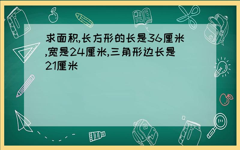 求面积,长方形的长是36厘米,宽是24厘米,三角形边长是21厘米