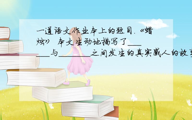 一道语文作业本上的题目.《蜡烛》 本文生动地描写了＿＿＿＿＿＿与＿＿＿＿＿＿＿之间发生的真实感人的故事,赞美了反法西斯阵营军民的友谊,讴歌了＿＿＿＿＿＿＿＿＿＿＿＿＿＿＿＿