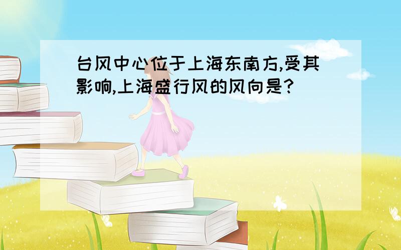 台风中心位于上海东南方,受其影响,上海盛行风的风向是?