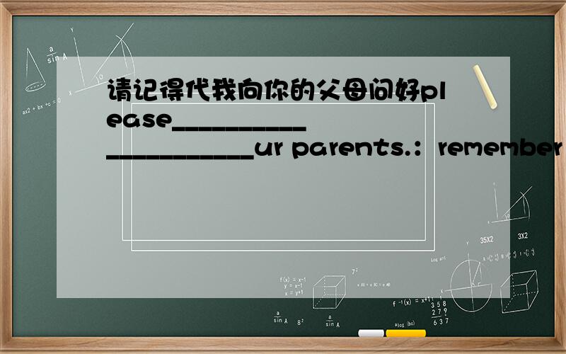 请记得代我向你的父母问好please_____________________ur parents.：remember me to 答案给的是这样的 是不是少了点什么