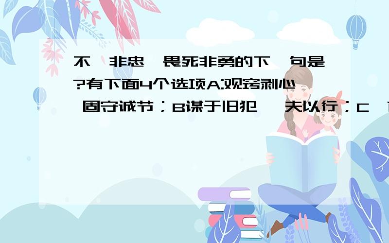 不谏非忠,畏死非勇的下一句是?有下面4个选项A:观窍剥心 固守诚节；B谋于旧犯 酔夫以行；C叩首谢过 然后纳之‘C几濒于死 卒悟君心 选哪一个啊  游戏的答题 谢谢