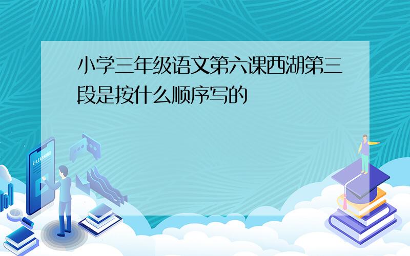 小学三年级语文第六课西湖第三段是按什么顺序写的