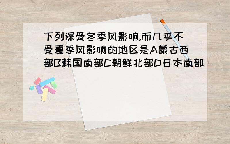 下列深受冬季风影响,而几乎不受夏季风影响的地区是A蒙古西部B韩国南部C朝鲜北部D日本南部