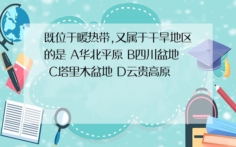 既位于暖热带,又属于干旱地区的是 A华北平原 B四川盆地 C塔里木盆地 D云贵高原