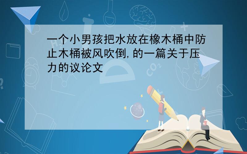 一个小男孩把水放在橡木桶中防止木桶被风吹倒,的一篇关于压力的议论文