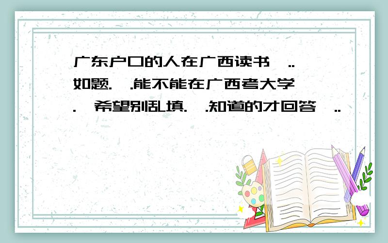 广东户口的人在广西读书`..如题.`.能不能在广西考大学.`希望别乱填.`.知道的才回答`..