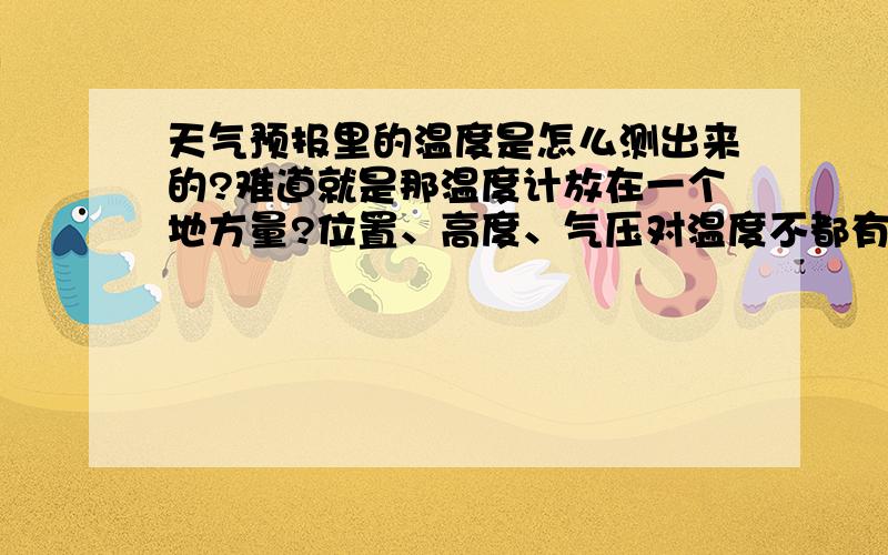 天气预报里的温度是怎么测出来的?难道就是那温度计放在一个地方量?位置、高度、气压对温度不都有影响的嘛那不就不准了嘛