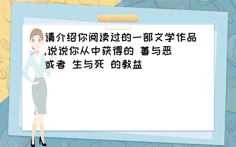 请介绍你阅读过的一部文学作品,说说你从中获得的 善与恶 或者 生与死 的教益