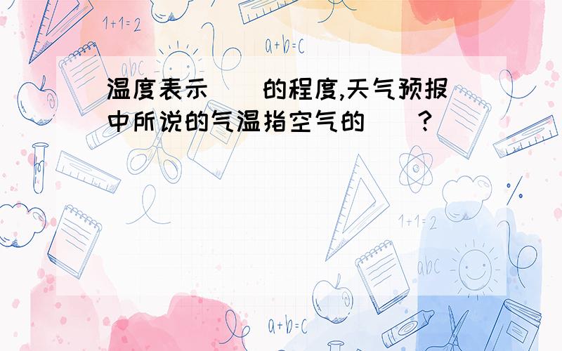 温度表示（）的程度,天气预报中所说的气温指空气的（）?