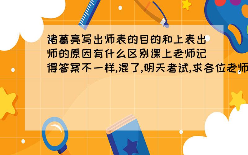 诸葛亮写出师表的目的和上表出师的原因有什么区别课上老师记得答案不一样,混了,明天考试,求各位老师速度啊