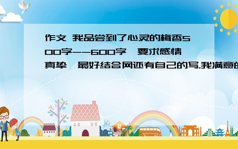 作文 我品尝到了心灵的梅香500字--600字,要求感情真挚,最好结合网还有自己的写.我满意的话,