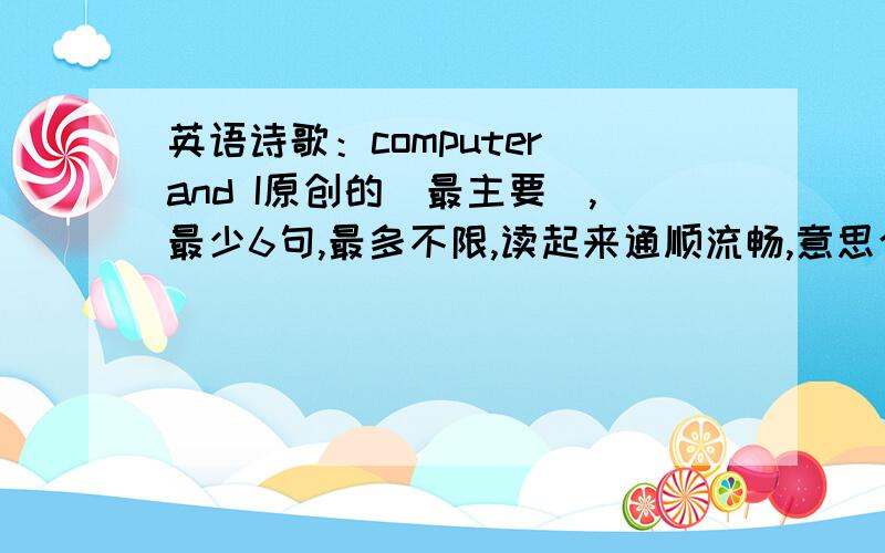 英语诗歌：computer and I原创的（最主要）,最少6句,最多不限,读起来通顺流畅,意思合乎情理,谢谢你们了,在后面译中文啊!