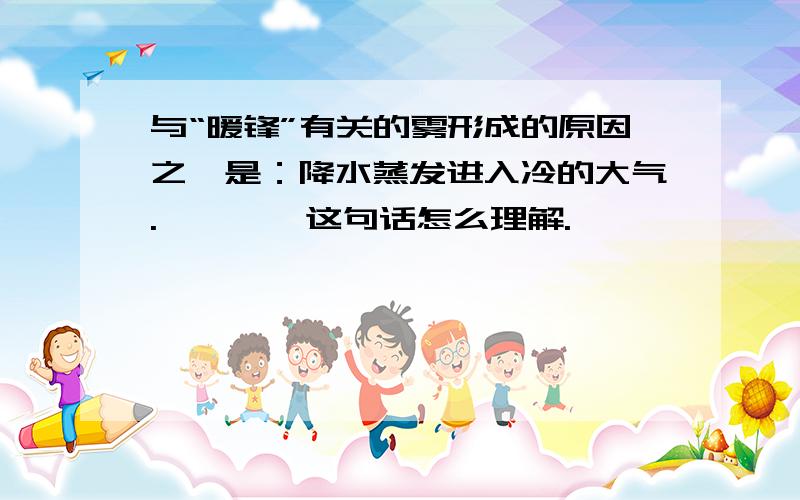 与“暖锋”有关的雾形成的原因之一是：降水蒸发进入冷的大气.————这句话怎么理解.