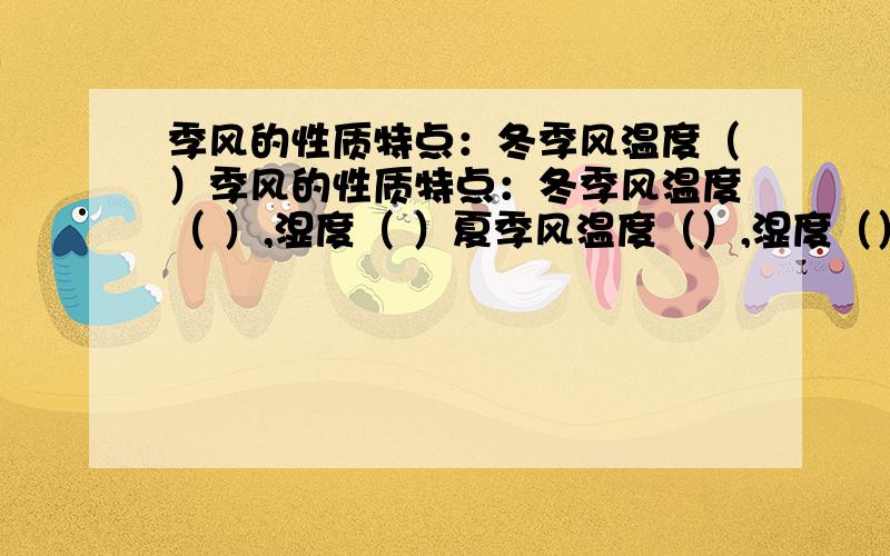 季风的性质特点：冬季风温度（）季风的性质特点：冬季风温度（ ）,湿度（ ）夏季风温度（）,湿度（）