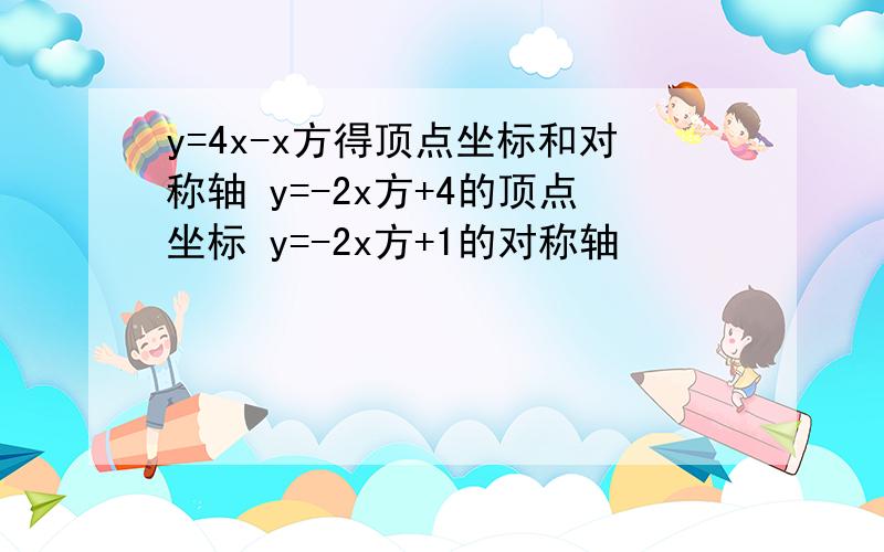 y=4x-x方得顶点坐标和对称轴 y=-2x方+4的顶点坐标 y=-2x方+1的对称轴