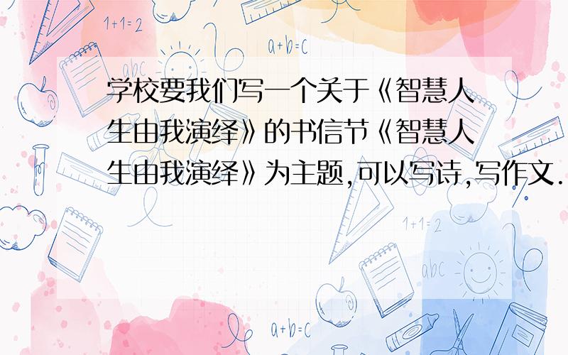 学校要我们写一个关于《智慧人生由我演绎》的书信节《智慧人生由我演绎》为主题,可以写诗,写作文.我想请大哥大姐们给我一些诗参考,