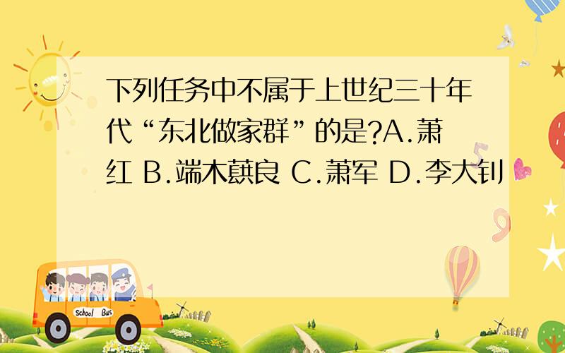 下列任务中不属于上世纪三十年代“东北做家群”的是?A.萧红 B.端木蕻良 C.萧军 D.李大钊