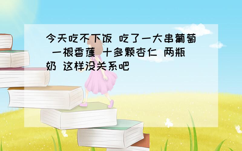 今天吃不下饭 吃了一大串葡萄 一根香蕉 十多颗杏仁 两瓶奶 这样没关系吧