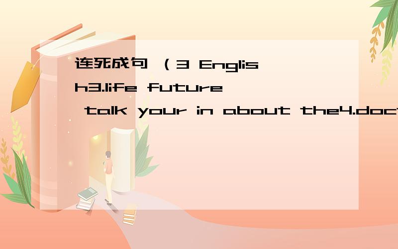 连死成句 （3 English3.life future talk your in about the4.doctor does to why he want be a5.rich predict that I will be I