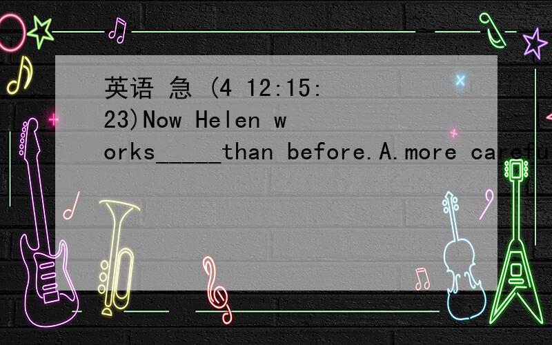 英语 急 (4 12:15:23)Now Helen works_____than before.A.more carefully       B.more careful    C.much careful     D.much carefully         