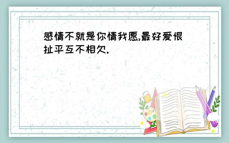 感情不就是你情我愿,最好爱恨扯平互不相欠.