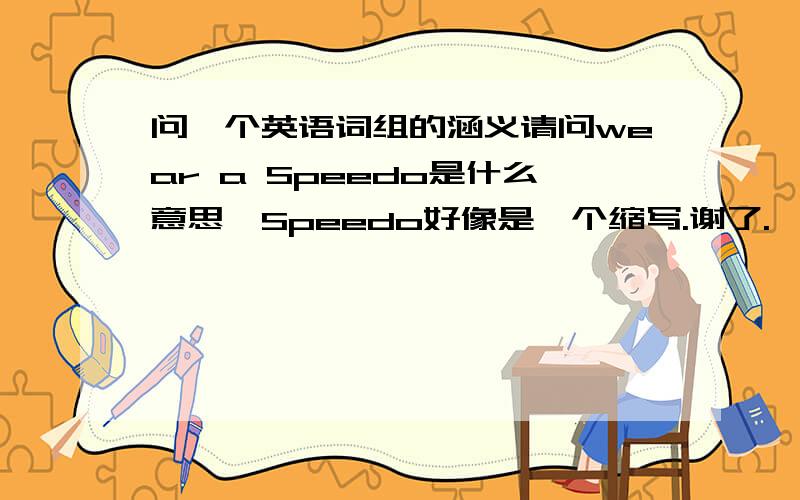 问一个英语词组的涵义请问wear a Speedo是什么意思,Speedo好像是一个缩写.谢了.