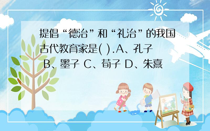 提倡“德治”和“礼治”的我国古代教育家是( ).A、孔子 B、墨子 C、荀子 D、朱熹