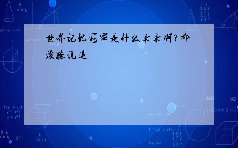 世界记忆冠军是什么东东啊?都没听说过