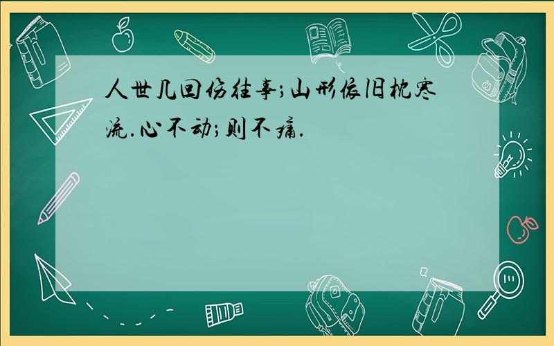 人世几回伤往事；山形依旧枕寒流.心不动；则不痛.