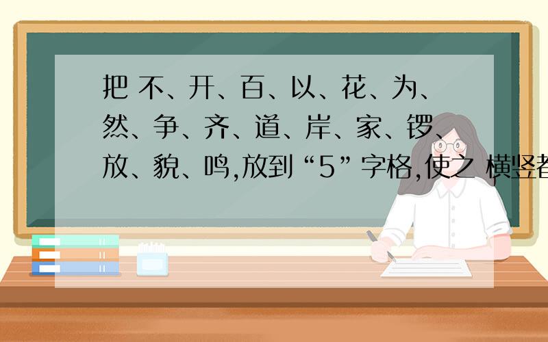 把 不、开、百、以、花、为、然、争、齐、道、岸、家、锣、放、貌、鸣,放到“5”字格,使之 横竖都是成语