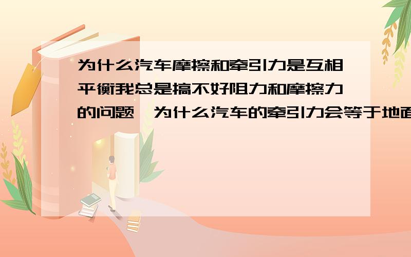 为什么汽车摩擦和牵引力是互相平衡我总是搞不好阻力和摩擦力的问题,为什么汽车的牵引力会等于地面对汽车的摩擦力,牵引力的方向是与地面平行的吗?摩擦力是会随车速越快而越大吗?还有